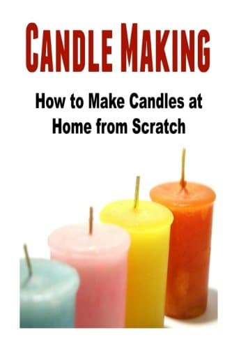 Candle Making: How to Make Candles at Home from Scratch: (Candles - Candle Making - Candle Making Business)