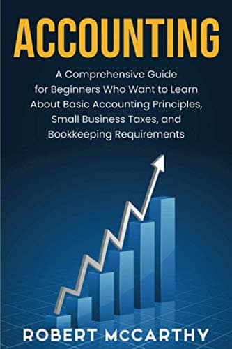Accounting: A Comprehensive Guide for Beginners Who Want to Learn About Basic Accounting Principles, Small Business Taxes, and Bookkeeping Requirements (Start a Business)
