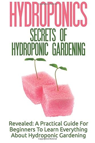 Hydroponics: Secrets Of Hydroponic Gardening - A Practical Guide For Beginners To Learn Everything About Hydroponic Gardening Paperback – September 19, 2015