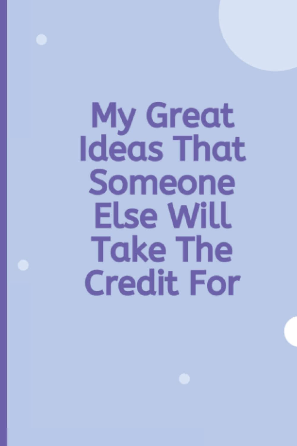 My Great Ideas That Someone Else Will Take The Credit For: Funny Blank Lined Notebook Journal for Office Worker Colleague Co-Worker Gag Gift with Funny Quote on Cover