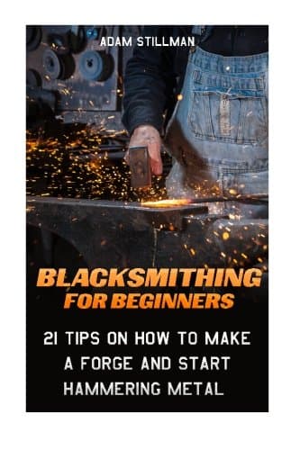 Blacksmithing for Beginners: 21 Tips on How to Make a Forge and Start Hammering Metal: 21 Tips On How to Make A Forge and Start Hammering Metal: ... to Make a Knife, Diy, Blacksmithing Guide)