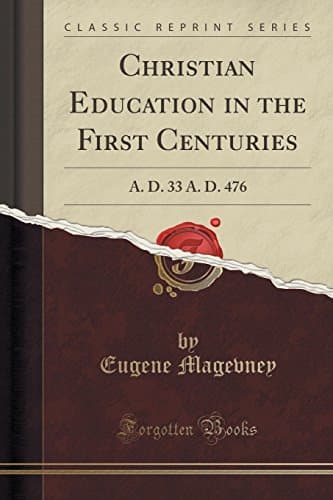 Christian Education in the First Centuries: A. D. 33 A. D. 476 (Classic Reprint)