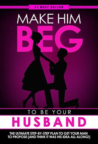 Make Him BEG to Be Your Husband: The Ultimate Step-By-Step Plan to Get Your Man to Propose (and Think It Was His Idea All Along!)