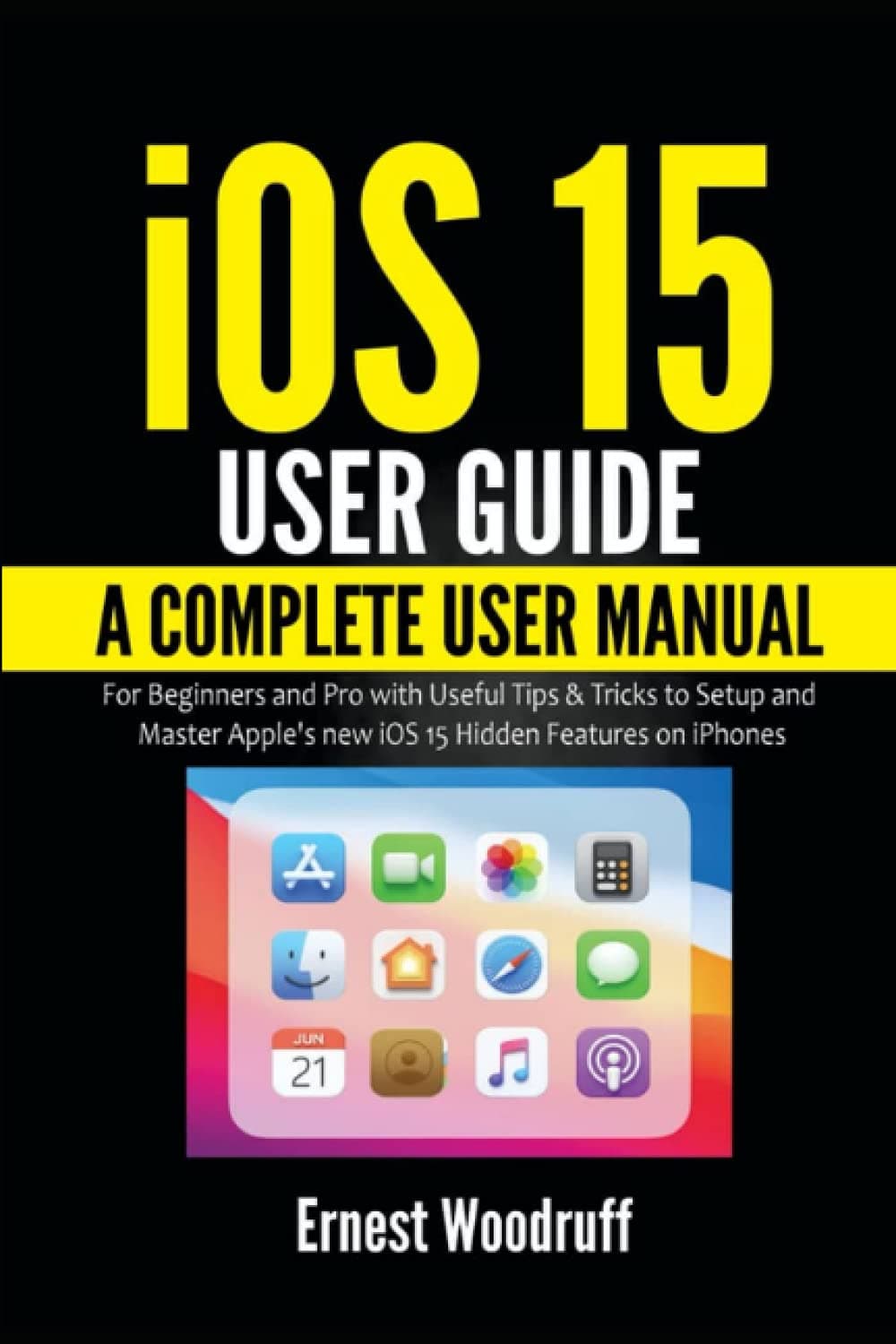 iOS 15 User Guide: A Complete User Manual for Beginners and Pro with Useful Tips & Tricks to Setup and Master Apple's new iOS 15 Hidden Features on iPhones