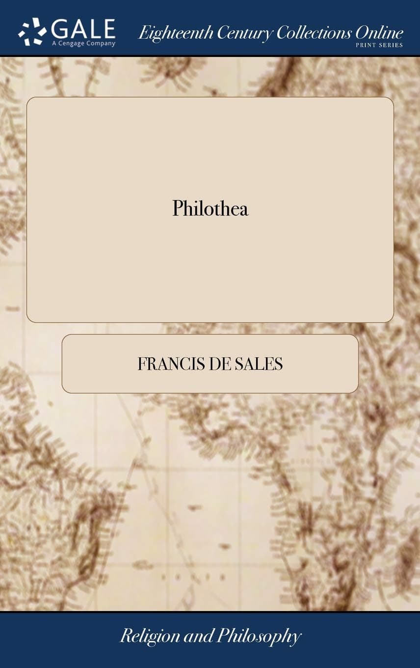 Philothea: Or an Introduction to a Devout Life. By St. Francis de Sales. Newly Translated Into English, From the Original French, According to the ... Himself, ... By R. C. The Second Edition