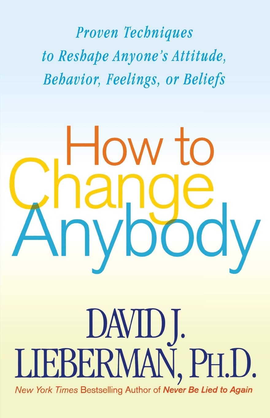 How to Change Anybody: Proven Techniques to Reshape Anyone's Attitude, Behavior, Feelings, or Beliefs