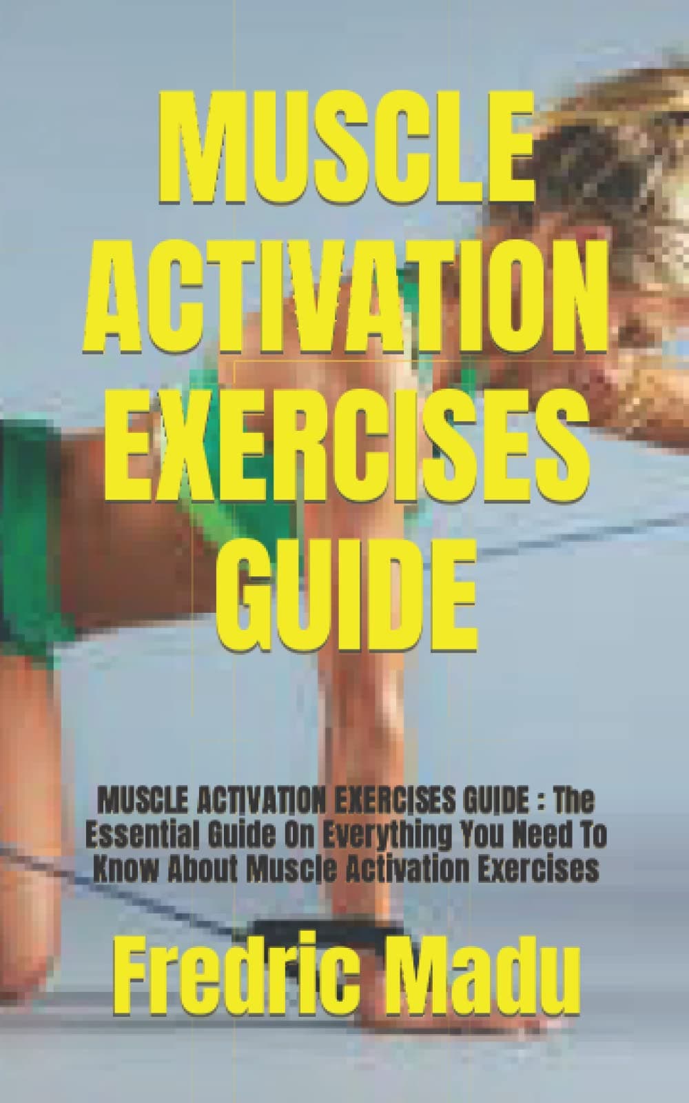 MUSCLE ACTIVATION EXERCISES GUIDE: MUSCLE ACTIVATION EXERCISES GUIDE : The Essential Guide On Everything You Need To Know About Muscle Activation Exercises