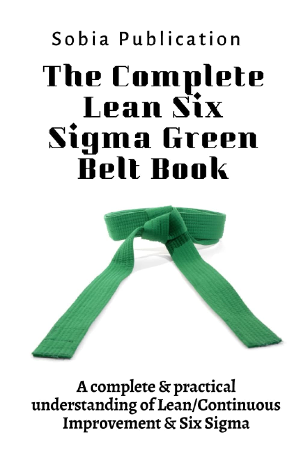 The Complete Lean Six Sigma Green Belt Book: A complete & practical understanding of Lean/Continuous Improvement & Six Sigma