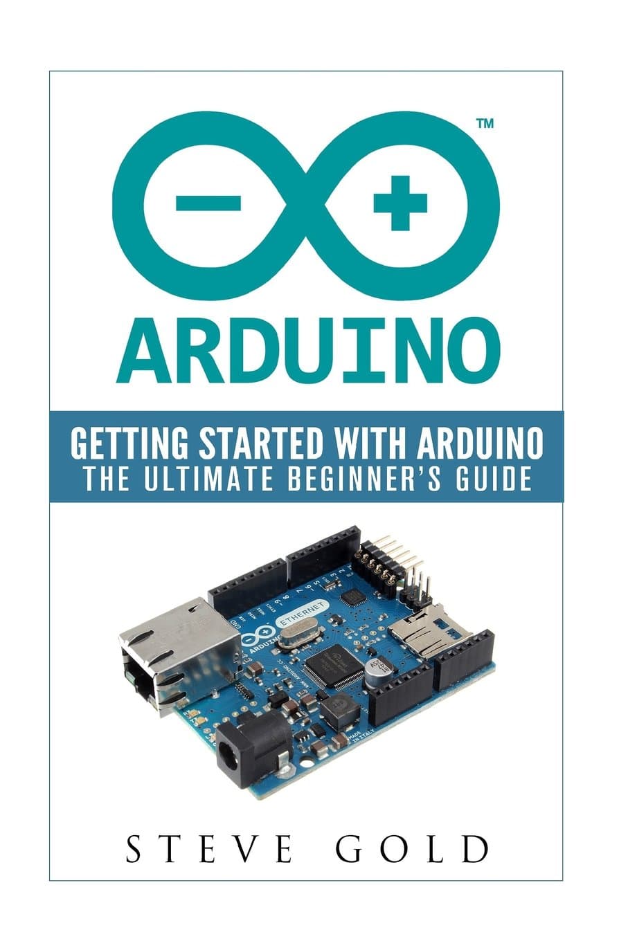 Arduino: Getting Started With Arduino: The Ultimate Beginner’s Guide (Arduino 101, Arduino sketches, Complete beginners guide, Programming, Raspberry Pi 2, xml, c++, Ruby, html, php, Robots)