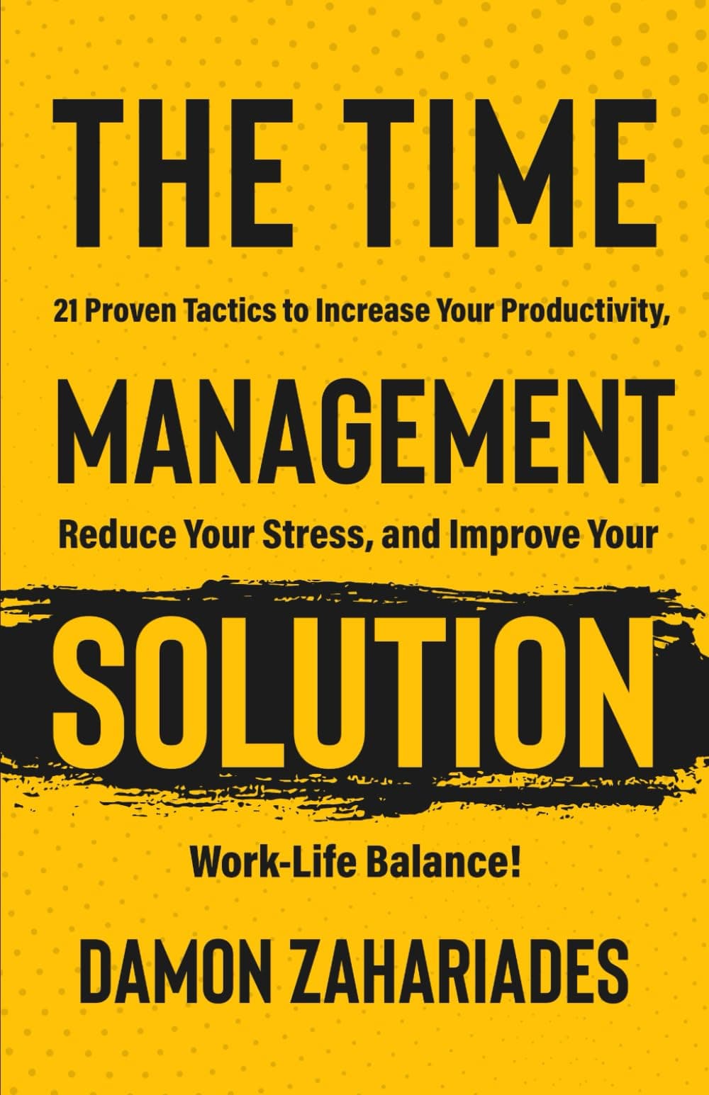 The Time Management Solution: 21 Proven Tactics To Increase Your Productivity, Reduce Your Stress, And Improve Your Work-Life Balance!