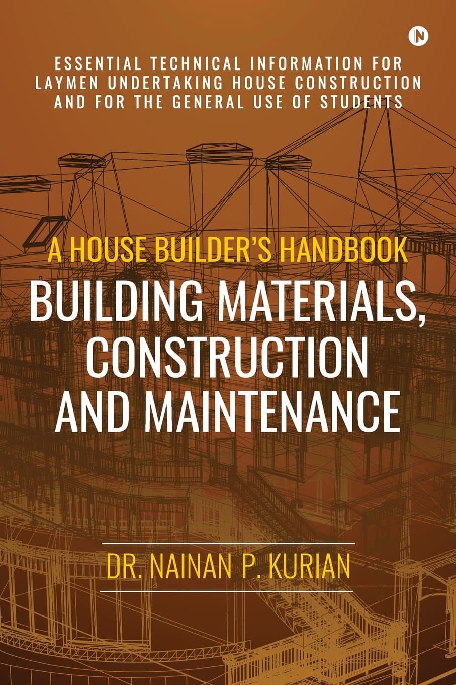 A House Builder’s Handbook Building Materials, Construction And Maintenance: Essential Technical Information for Laymen undertaking House Construction and for the general use of Students