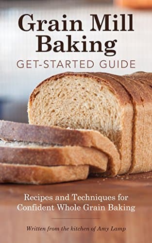 Grain Mill Baking Get-Started Guide: Recipes and Techniques for Confident Whole Grain Baking